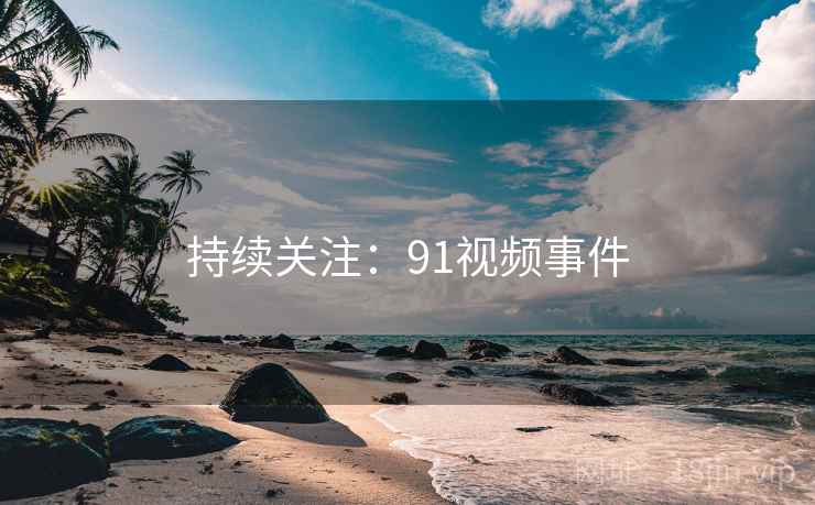 持续关注:91视频事件