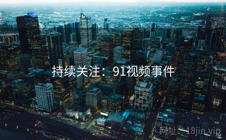 持续关注:91视频事件