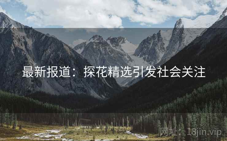 最新报道:探花精选引发社会关注