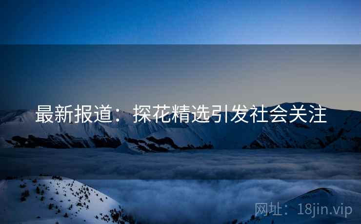 最新报道:探花精选引发社会关注