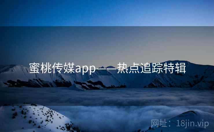 蜜桃传媒app——热点追踪特辑
