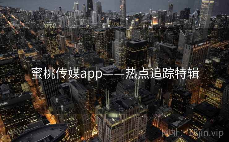 蜜桃传媒app——热点追踪特辑